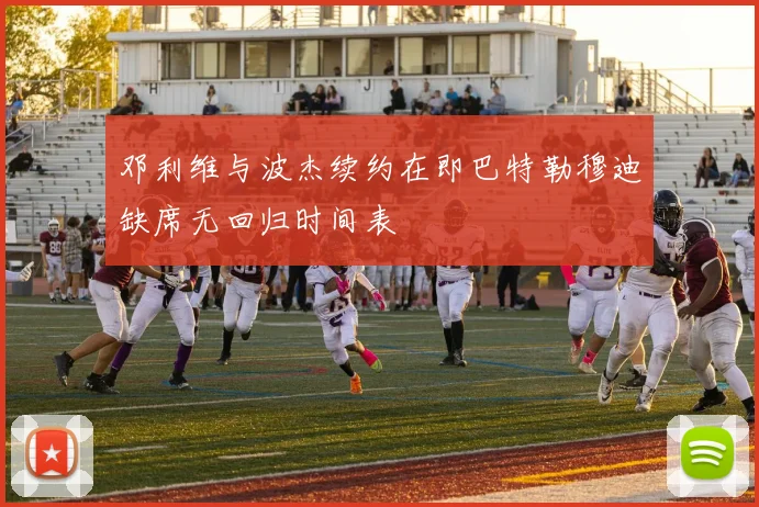 邓利维与波杰续约在即巴特勒穆迪缺席无回归时间表